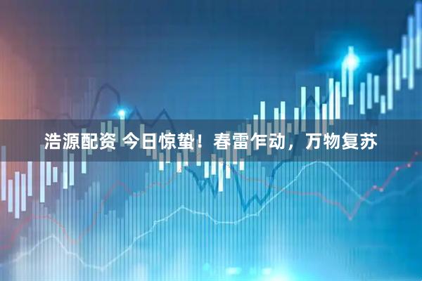 浩源配资 今日惊蛰！春雷乍动，万物复苏