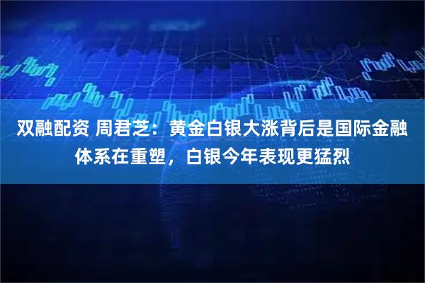 双融配资 周君芝：黄金白银大涨背后是国际金融体系在重塑，白银今年表现更猛烈