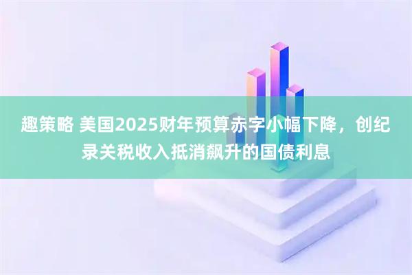 趣策略 美国2025财年预算赤字小幅下降，创纪录关税收入抵消飙升的国债利息