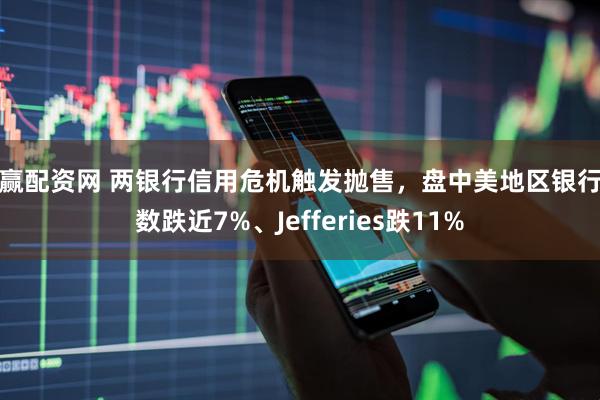 亿赢配资网 两银行信用危机触发抛售，盘中美地区银行指数跌近7%、Jefferies跌11%