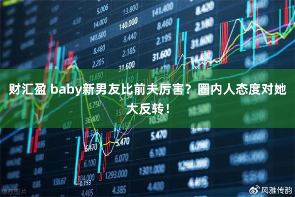 财汇盈 baby新男友比前夫厉害？圈内人态度对她大反转！