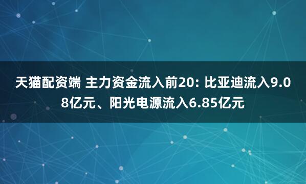 天猫配资端 主力资金流入前20: 比亚迪流入9.08亿元、阳光电源流入6.85亿元