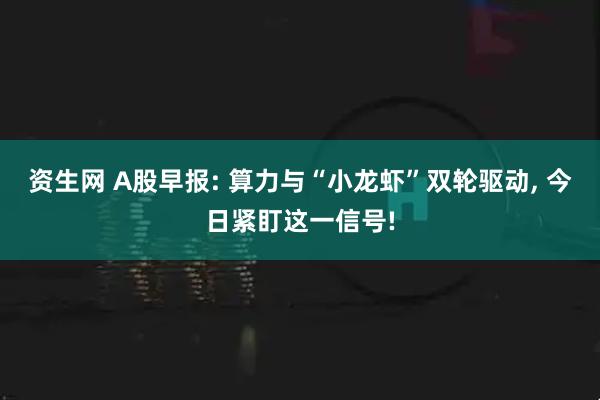 资生网 A股早报: 算力与“小龙虾”双轮驱动, 今日紧盯这一信号!