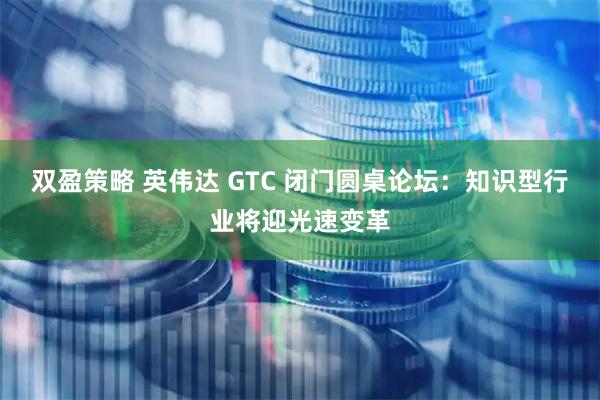 双盈策略 英伟达 GTC 闭门圆桌论坛：知识型行业将迎光速变革