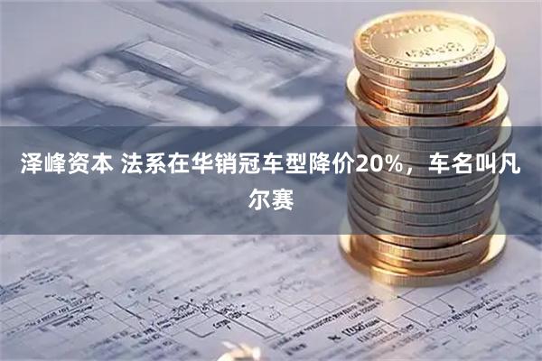 泽峰资本 法系在华销冠车型降价20%，车名叫凡尔赛