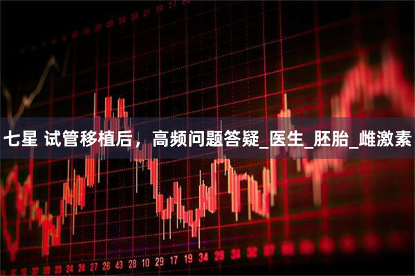 七星 试管移植后，高频问题答疑_医生_胚胎_雌激素