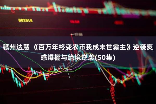 赣州达慧 《百万年终变农币我成末世霸主》逆袭爽感爆棚与绝境逆袭(50集)