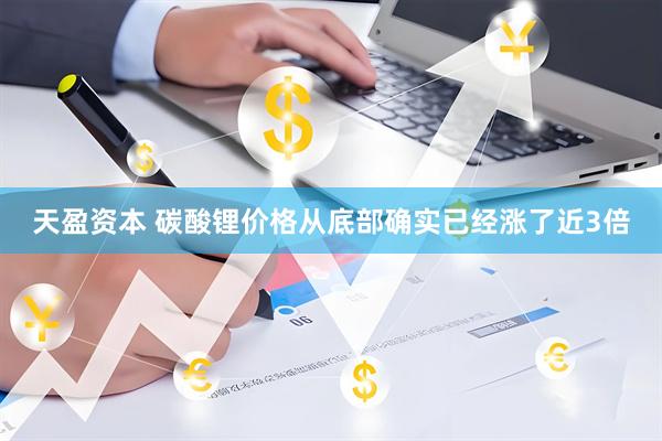 天盈资本 碳酸锂价格从底部确实已经涨了近3倍