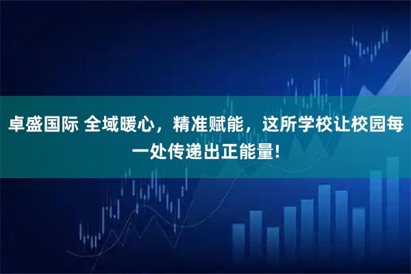 卓盛国际 全域暖心，精准赋能，这所学校让校园每一处传递出正能量!