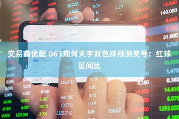 交易鑫优配 063期何天宇双色球预测奖号：红球区间比