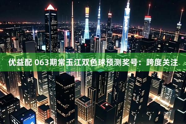 优益配 063期常玉江双色球预测奖号：跨度关注