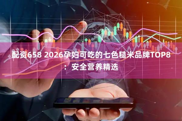 配资658 2026孕妇可吃的七色糙米品牌TOP8：安全营养精选