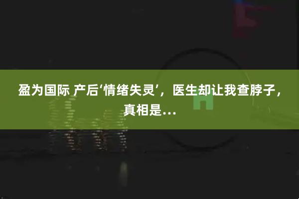 盈为国际 产后‘情绪失灵’，医生却让我查脖子，真相是…