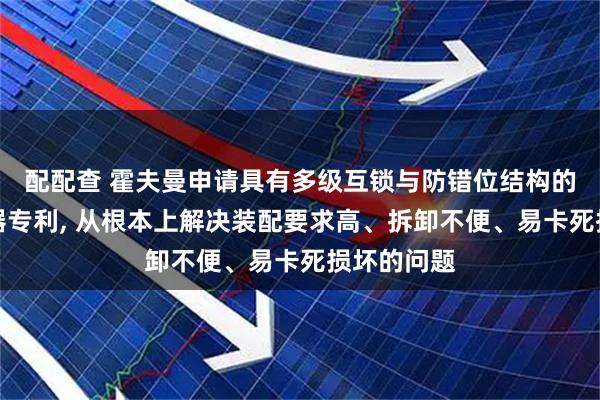 配配查 霍夫曼申请具有多级互锁与防错位结构的板式换热器专利, 从根本上解决装配要求高、拆卸不便、易卡死损坏的问题