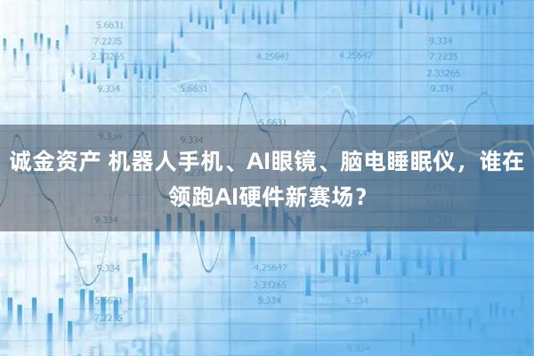 诚金资产 机器人手机、AI眼镜、脑电睡眠仪，谁在领跑AI硬件新赛场？