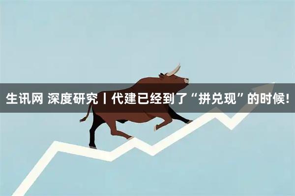 生讯网 深度研究丨代建已经到了“拼兑现”的时候!