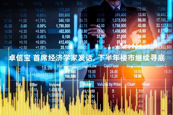 卓信宝 首席经济学家发话, 下半年楼市继续寻底