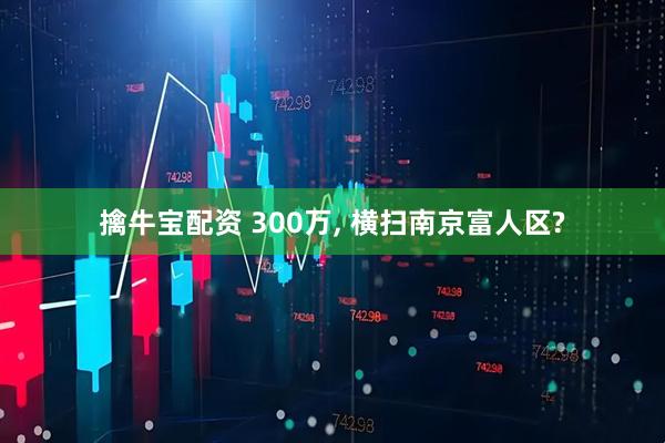 擒牛宝配资 300万, 横扫南京富人区?