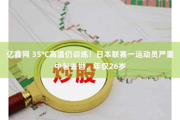 亿鑫网 35℃高温仍训练！日本联赛一运动员严重中暑去世，年仅26岁