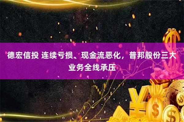德宏信投 连续亏损、现金流恶化，普邦股份三大业务全线承压